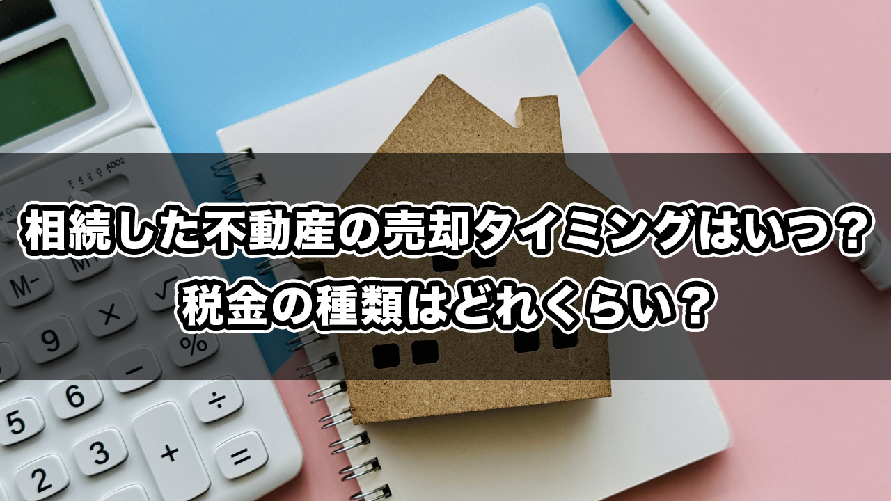 相続した不動産の売却タイミングはいつ？税金の種類はどれくらい？