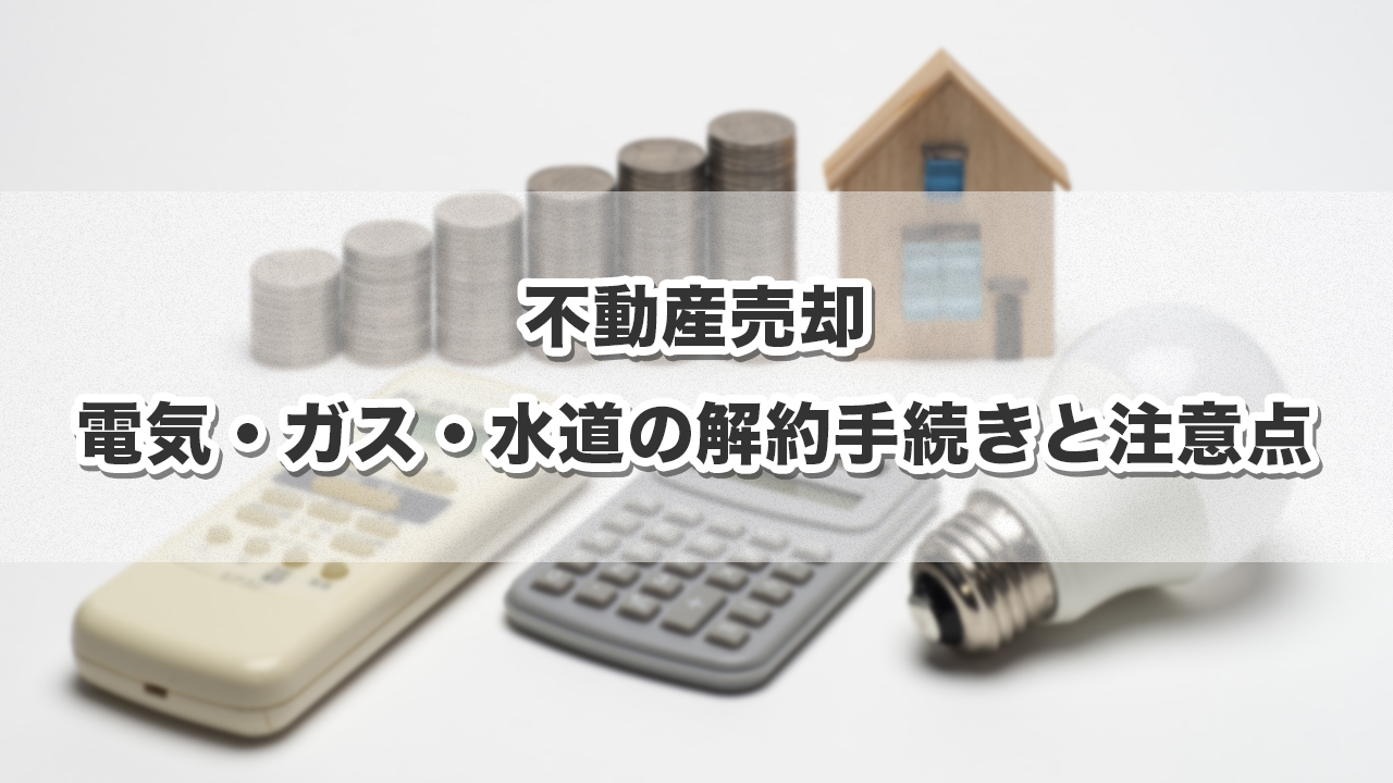 不動産売却での電気・ガス・水道の解約手続きと注意点